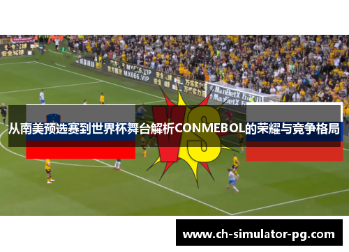 从南美预选赛到世界杯舞台解析CONMEBOL的荣耀与竞争格局