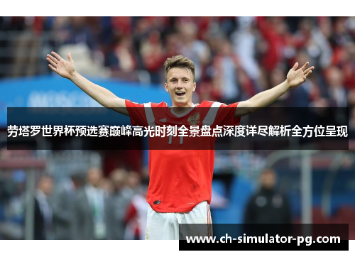 劳塔罗世界杯预选赛巅峰高光时刻全景盘点深度详尽解析全方位呈现