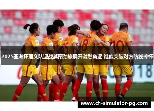 2025亚洲杯理文队迎战越南劲旅展开激烈角逐 谁能突破对方防线捧杯