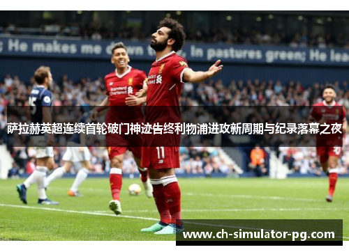 萨拉赫英超连续首轮破门神迹告终利物浦进攻新周期与纪录落幕之夜