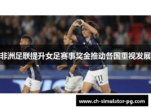 非洲足联提升女足赛事奖金推动各国重视发展