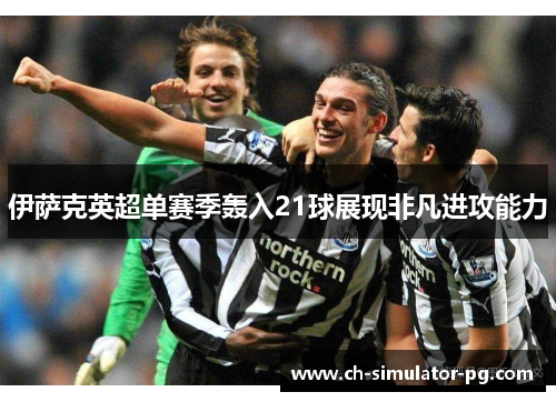 伊萨克英超单赛季轰入21球展现非凡进攻能力