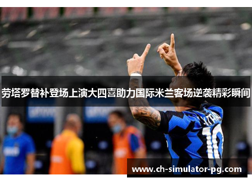 劳塔罗替补登场上演大四喜助力国际米兰客场逆袭精彩瞬间